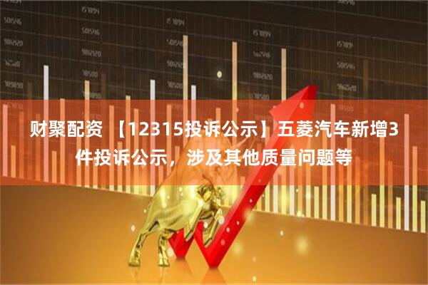 财聚配资 【12315投诉公示】五菱汽车新增3件投诉公示，涉及其他质量问题等