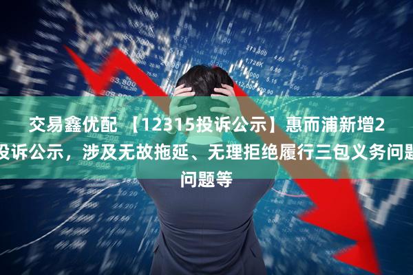 交易鑫优配 【12315投诉公示】惠而浦新增2件投诉公示，涉及无故拖延、无理拒绝履行三包义务问题等