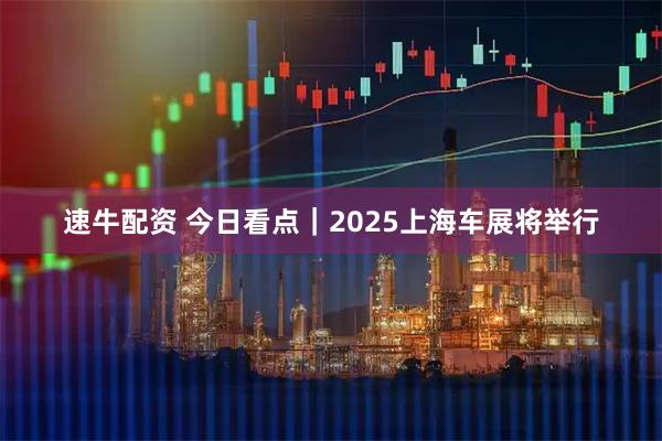 速牛配资 今日看点｜2025上海车展将举行