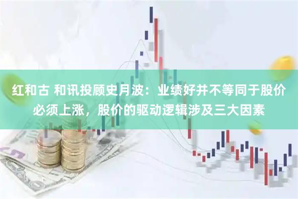红和古 和讯投顾史月波：业绩好并不等同于股价必须上涨，股价的驱动逻辑涉及三大因素