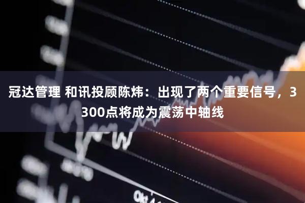 冠达管理 和讯投顾陈炜：出现了两个重要信号，3300点将成为震荡中轴线