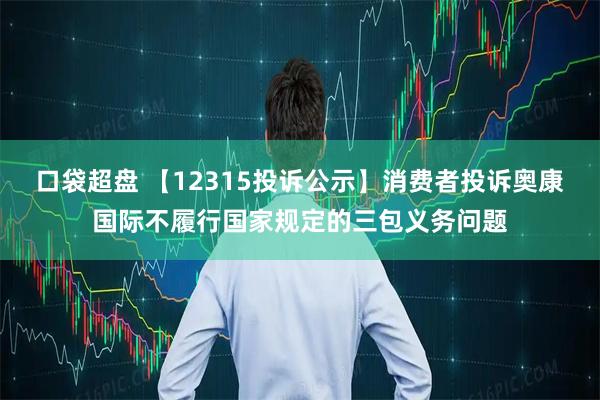 口袋超盘 【12315投诉公示】消费者投诉奥康国际不履行国家规定的三包义务问题