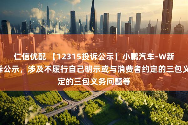 仁信优配 【12315投诉公示】小鹏汽车-W新增6件投诉公示，涉及不履行自己明示或与消费者约定的三包义务问题等