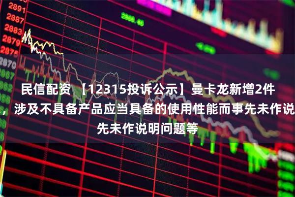 民信配资 【12315投诉公示】曼卡龙新增2件投诉公示，涉及不具备产品应当具备的使用性能而事先未作说明问题等
