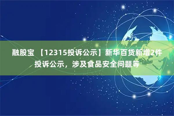 融股宝 【12315投诉公示】新华百货新增2件投诉公示，涉及食品安全问题等