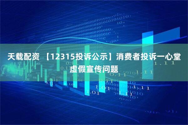 天载配资 【12315投诉公示】消费者投诉一心堂虚假宣传问题
