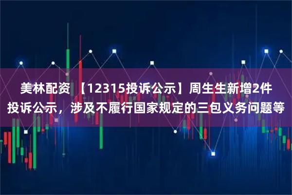 美林配资 【12315投诉公示】周生生新增2件投诉公示，涉及不履行国家规定的三包义务问题等