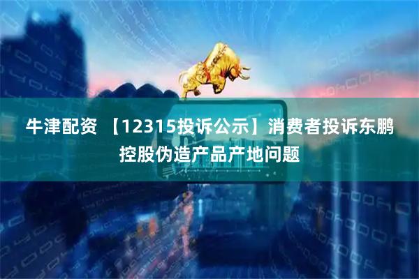牛津配资 【12315投诉公示】消费者投诉东鹏控股伪造产品产地问题