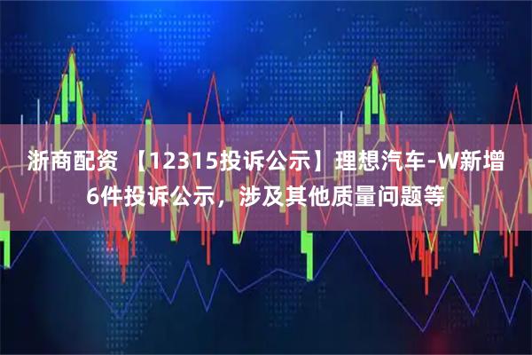 浙商配资 【12315投诉公示】理想汽车-W新增6件投诉公示，涉及其他质量问题等