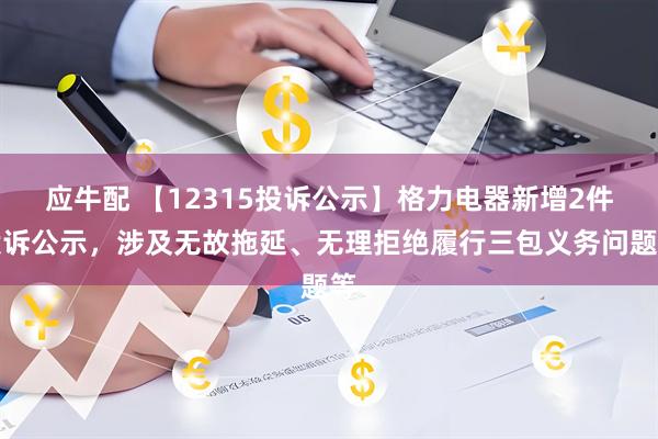 应牛配 【12315投诉公示】格力电器新增2件投诉公示，涉及无故拖延、无理拒绝履行三包义务问题等