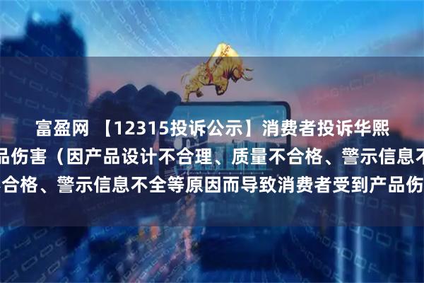 富盈网 【12315投诉公示】消费者投诉华熙生物导致消费者受到产品伤害（因产品设计不合理、质量不合格、警示信息不全等原因而导致消费者受到产品伤害）问题