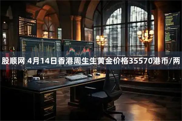 股顺网 4月14日香港周生生黄金价格35570港币/两