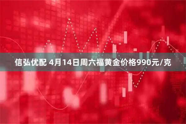 信弘优配 4月14日周六福黄金价格990元/克