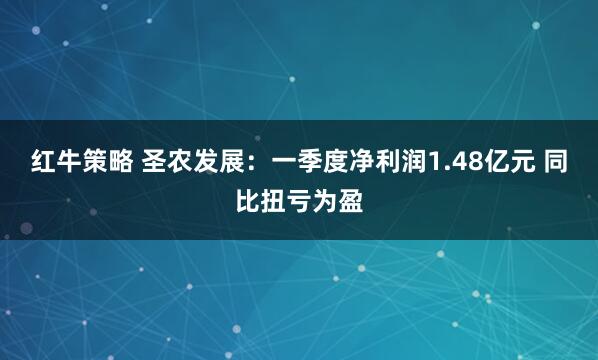 红牛策略 圣农发展：一季度净利润1.48亿元 同比扭亏为盈