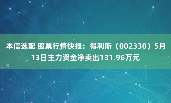 本信选配 股票行情快报：得利斯（002330）5月13日主力资金净卖出131.96万元