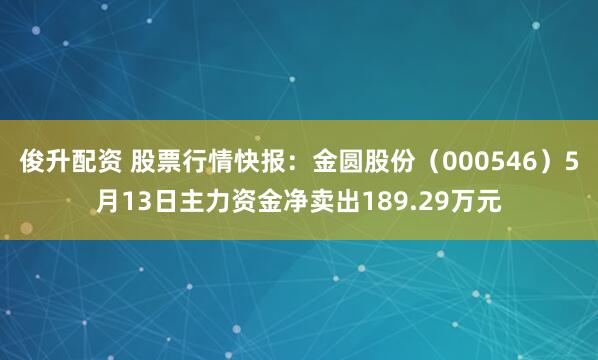 俊升配资 股票行情快报：金圆股份（000546）5月13日主力资金净卖出189.29万元