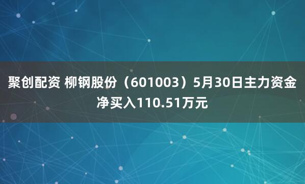 聚创配资 柳钢股份（601003）5月30日主力资金净买入110.51万元