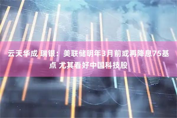 云天华成 瑞银：美联储明年3月前或再降息75基点 尤其看好中国科技股