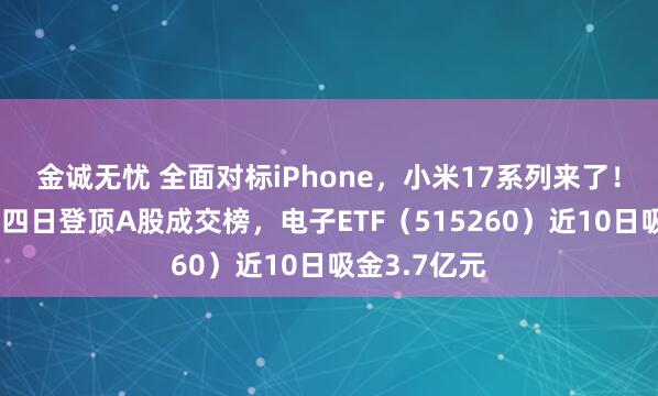 金诚无忧 全面对标iPhone，小米17系列来了！立讯精密第四日登顶A股成交榜，电子ETF（515260）近10日吸金3.7亿元