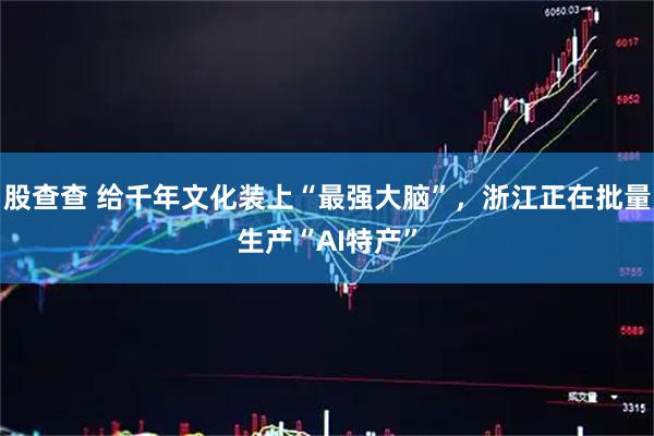 股查查 给千年文化装上“最强大脑”，浙江正在批量生产“AI特产”