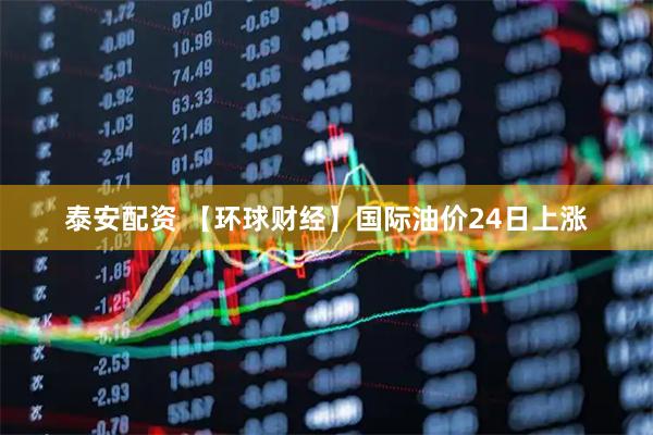 泰安配资 【环球财经】国际油价24日上涨