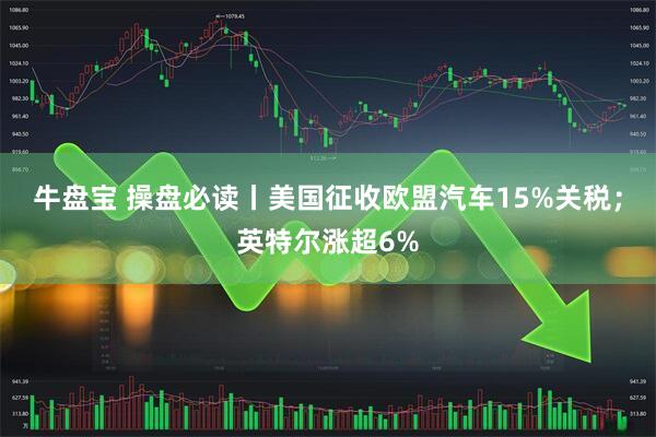 牛盘宝 操盘必读丨美国征收欧盟汽车15%关税；英特尔涨超6%