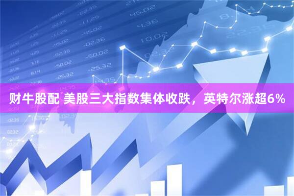 财牛股配 美股三大指数集体收跌，英特尔涨超6%