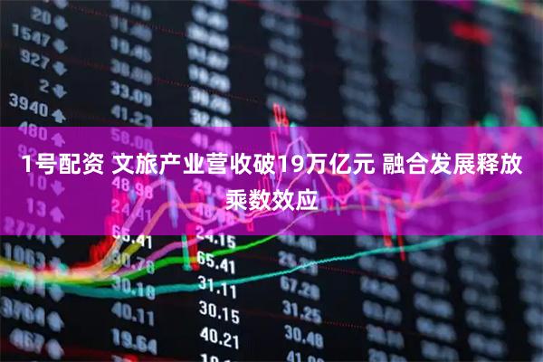 1号配资 文旅产业营收破19万亿元 融合发展释放乘数效应