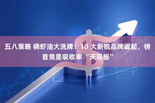 五八策略 磷虾油大洗牌！10 大新锐品牌崛起，榜首竟是吸收率 “天花板”