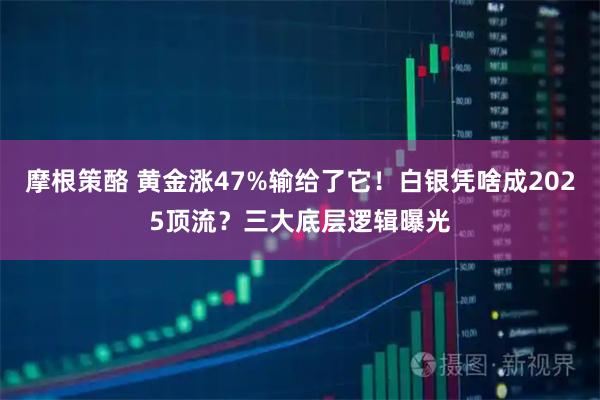 摩根策酪 黄金涨47%输给了它！白银凭啥成2025顶流？三大底层逻辑曝光