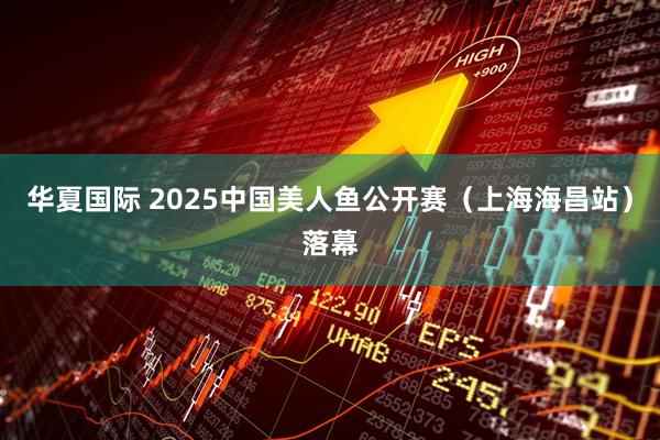 华夏国际 2025中国美人鱼公开赛（上海海昌站）落幕