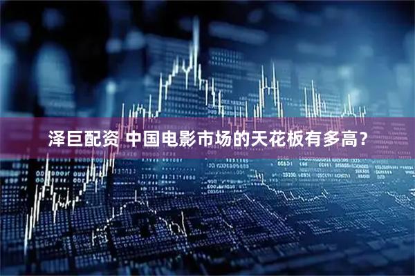 泽巨配资 中国电影市场的天花板有多高？