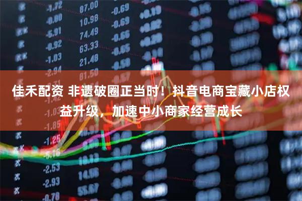 佳禾配资 非遗破圈正当时！抖音电商宝藏小店权益升级，加速中小商家经营成长