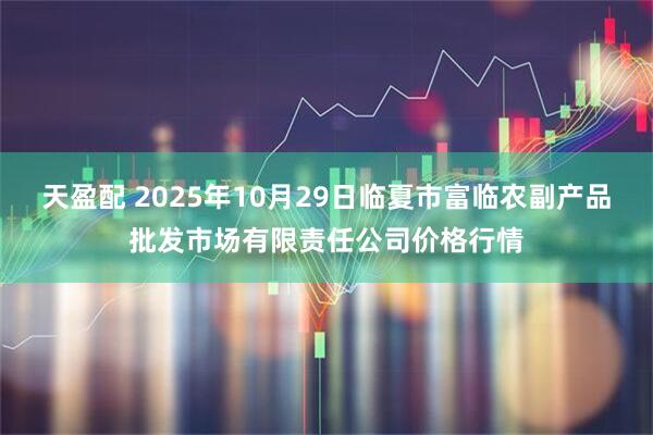 天盈配 2025年10月29日临夏市富临农副产品批发市场有限责任公司价格行情