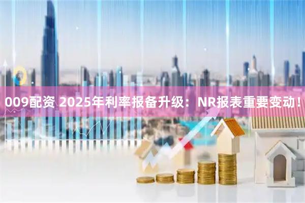 009配资 2025年利率报备升级:NR报表重要变动!