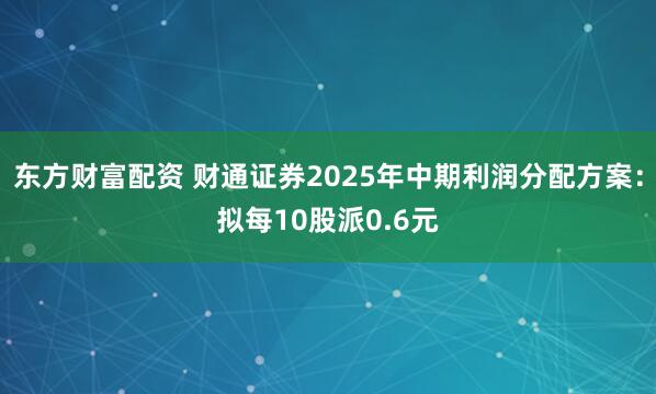 东方财富配资 财通证券2025年中期利润分配方案：拟每10股派0.6元
