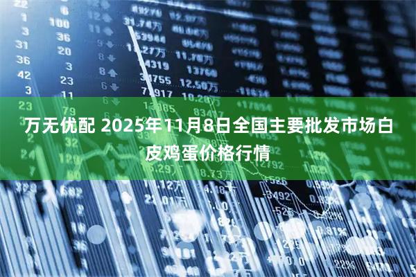 万无优配 2025年11月8日全国主要批发市场白皮鸡蛋价格行情