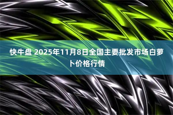 快牛盘 2025年11月8日全国主要批发市场白萝卜价格行情