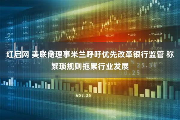 红启网 美联储理事米兰呼吁优先改革银行监管 称繁琐规则拖累行业发展