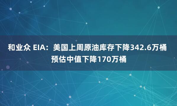 和业众 EIA:美国上周原油库存下降342.6万桶 预估中值下降170万桶
