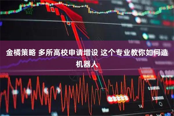 金橘策略 多所高校申请增设 这个专业教你如何造机器人