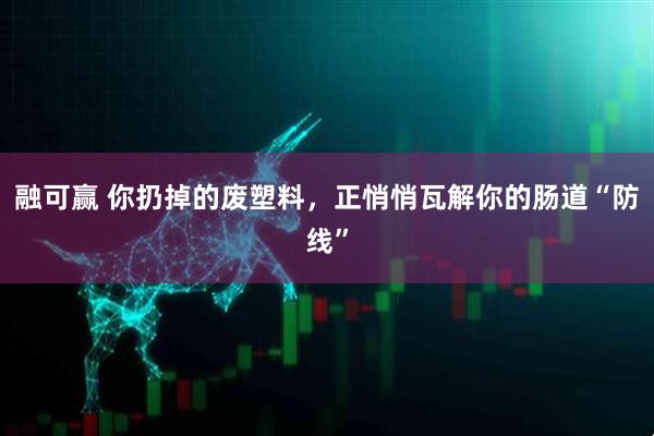 融可赢 你扔掉的废塑料,正悄悄瓦解你的肠道“防线”
