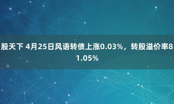 股天下 4月25日风语转债上涨0.03%，转股溢价率81.05%