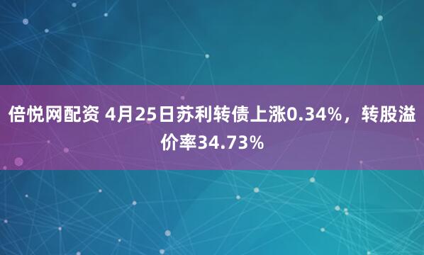 倍悦网配资 4月25日苏利转债上涨0.34%,转股溢价率34.73%