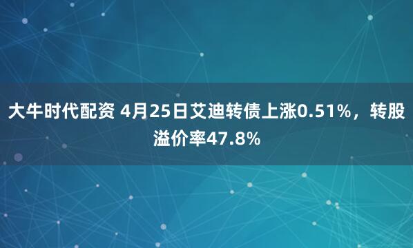 大牛时代配资 4月25日艾迪转债上涨0.51%，转股溢价率47.8%