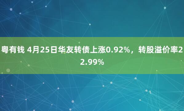 粤有钱 4月25日华友转债上涨0.92%,转股溢价率22.99%