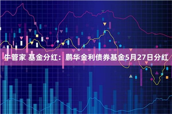 牛管家 基金分红:鹏华金利债券基金5月27日分红