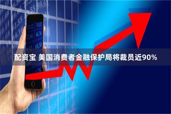 配资宝 美国消费者金融保护局将裁员近90%