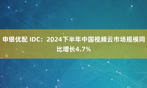申银优配 IDC：2024下半年中国视频云市场规模同比增长4.7%