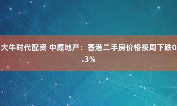 大牛时代配资 中原地产：香港二手房价格按周下跌0.3%